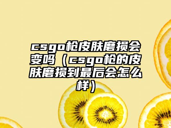 csgo枪皮肤磨损会变吗（csgo枪的皮肤磨损到最后会怎么样）