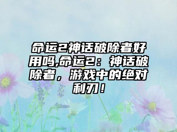 命运2神话破除者好用吗,命运2：神话破除者，游戏中的绝对利刃！