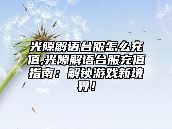 光隙解语台服怎么充值,光隙解语台服充值指南：解锁游戏新境界！