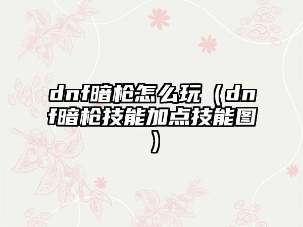 dnf暗枪怎么玩（dnf暗枪技能加点技能图）