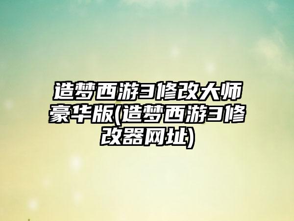 造梦西游3修改大师豪华版(造梦西游3修改器网址)