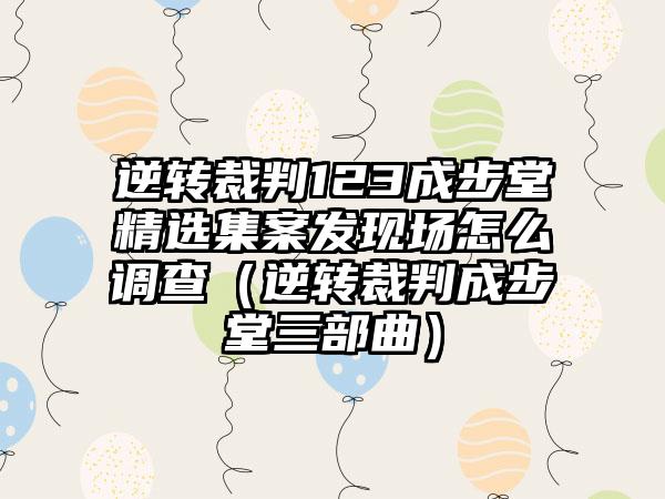 逆转裁判123成步堂精选集案发现场怎么调查（逆转裁判成步堂三部曲）