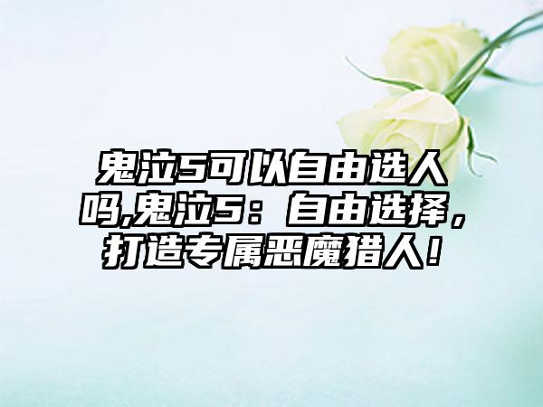 鬼泣5可以自由选人吗,鬼泣5：自由选择，打造专属恶魔猎人！