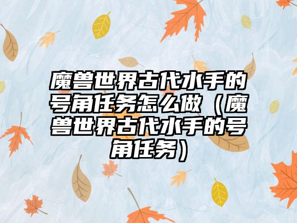 魔兽世界古代水手的号角任务怎么做（魔兽世界古代水手的号角任务）