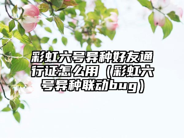 彩虹六号异种好友通行证怎么用（彩虹六号异种联动bug）
