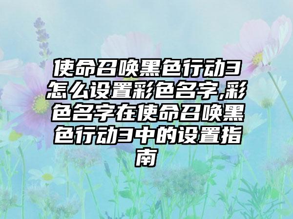 使命召唤黑色行动3怎么设置彩色名字,彩色名字在使命召唤黑色行动3中的设置指南