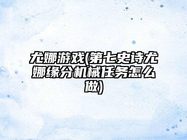 尤娜游戏(第七史诗尤娜缘分机械任务怎么做)