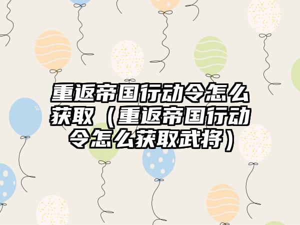 重返帝国行动令怎么获取（重返帝国行动令怎么获取武将）