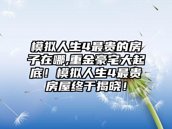 模拟人生4最贵的房子在哪,重金豪宅大起底！模拟人生4最贵房屋终于揭晓！