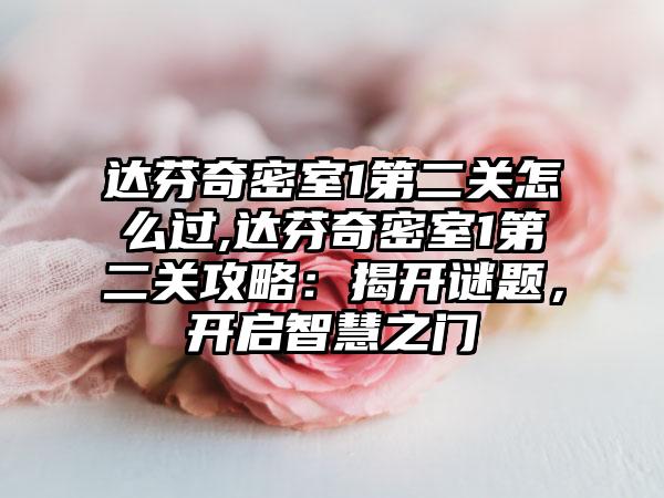 达芬奇密室1第二关怎么过,达芬奇密室1第二关攻略：揭开谜题，开启智慧之门
