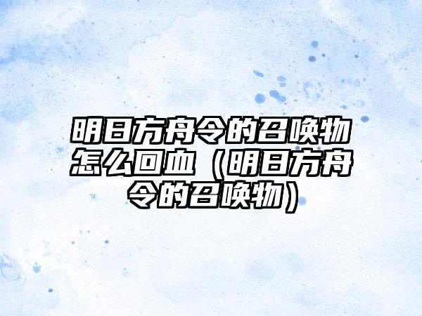 明日方舟令的召唤物怎么回血（明日方舟令的召唤物）