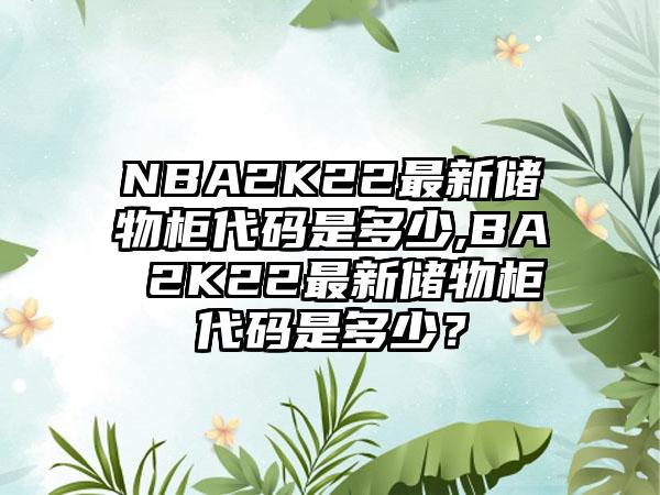 NBA2K22最新储物柜代码是多少,BA 2K22最新储物柜代码是多少？
