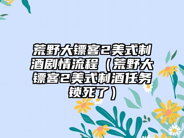 荒野大镖客2美式制酒剧情流程（荒野大镖客2美式制酒任务锁死了）