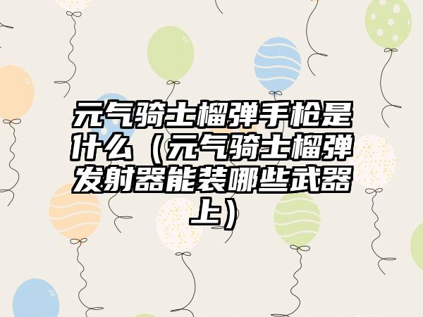 元气骑士榴弹手枪是什么（元气骑士榴弹发射器能装哪些武器上）