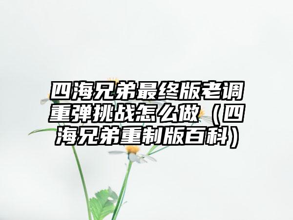 四海兄弟最终版老调重弹挑战怎么做（四海兄弟重制版百科）