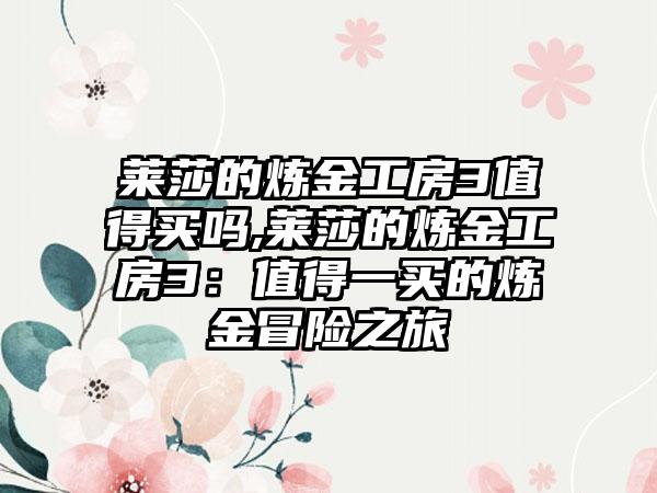 莱莎的炼金工房3值得买吗,莱莎的炼金工房3：值得一买的炼金冒险之旅