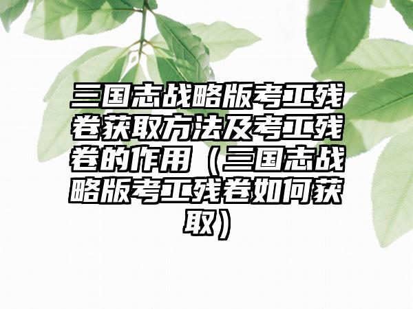 三国志战略版考工残卷获取方法及考工残卷的作用（三国志战略版考工残卷如何获取）