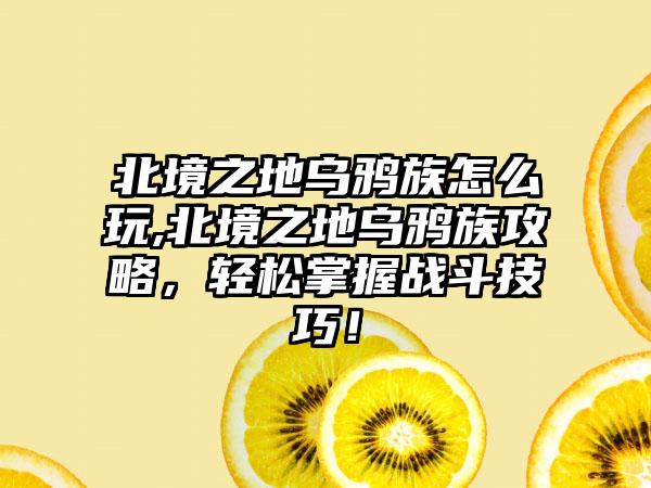 北境之地乌鸦族怎么玩,北境之地乌鸦族攻略，轻松掌握战斗技巧！