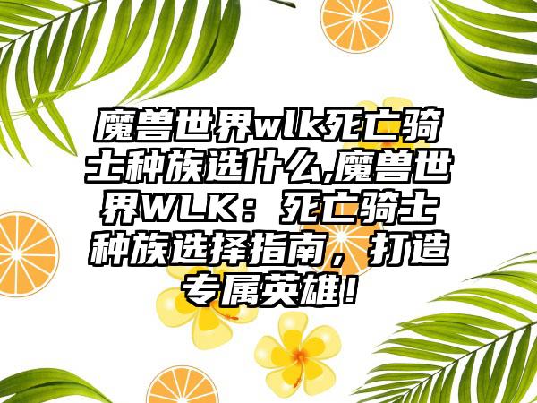 魔兽世界wlk死亡骑士种族选什么,魔兽世界WLK：死亡骑士种族选择指南，打造专属英雄！