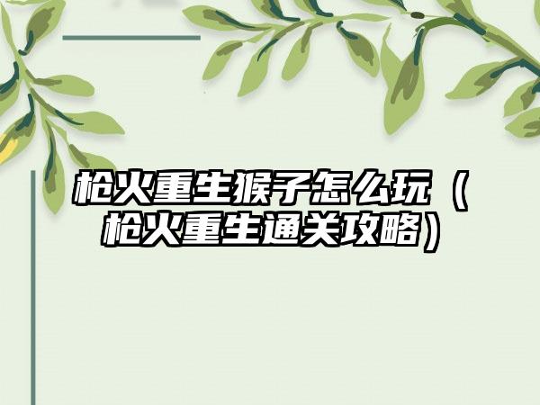 枪火重生猴子怎么玩（枪火重生通关攻略）