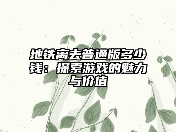 地铁离去普通版多少钱：探索游戏的魅力与价值