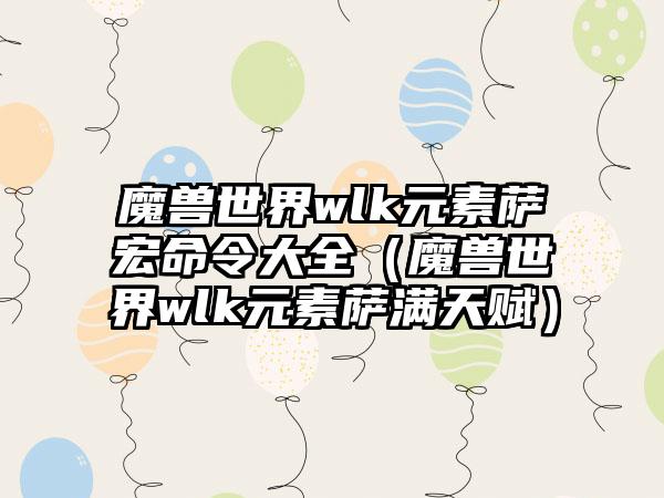 魔兽世界wlk元素萨宏命令大全（魔兽世界wlk元素萨满天赋）