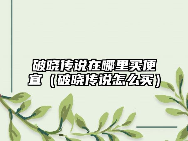 破晓传说在哪里买便宜（破晓传说怎么买）