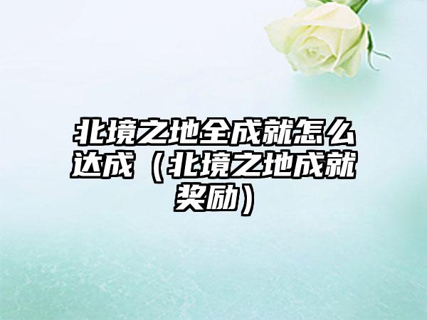 北境之地全成就怎么达成（北境之地成就奖励）