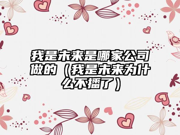 我是未来是哪家公司做的（我是未来为什么不播了）