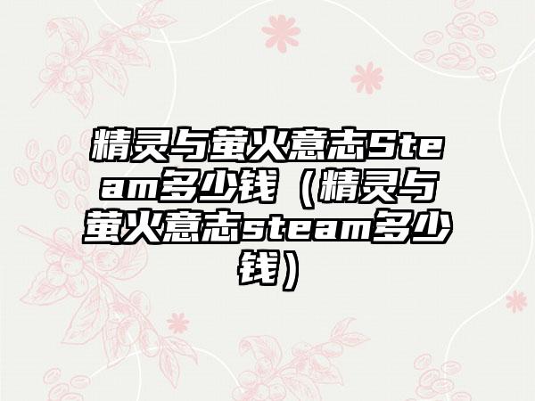 精灵与萤火意志Steam多少钱（精灵与萤火意志steam多少钱）
