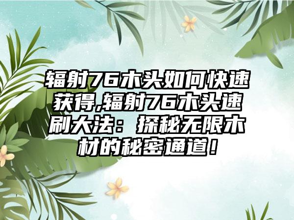 辐射76木头如何快速获得,辐射76木头速刷大法：探秘无限木材的秘密通道！