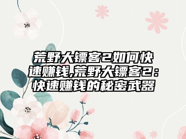 荒野大镖客2如何快速赚钱,荒野大镖客2：快速赚钱的秘密武器