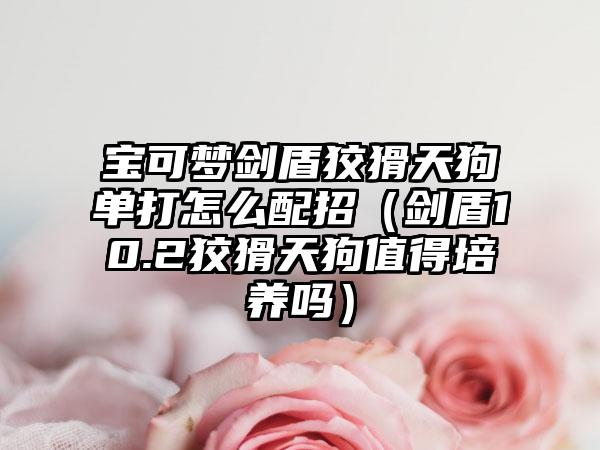 宝可梦剑盾狡猾天狗单打怎么配招（剑盾10.2狡猾天狗值得培养吗）