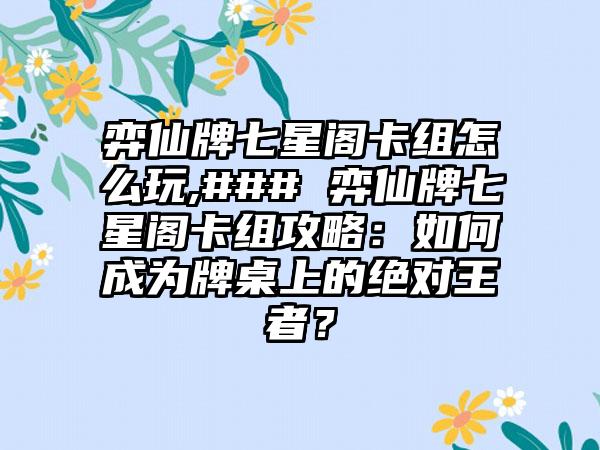 弈仙牌七星阁卡组怎么玩,### 弈仙牌七星阁卡组攻略：如何成为牌桌上的绝对王者？