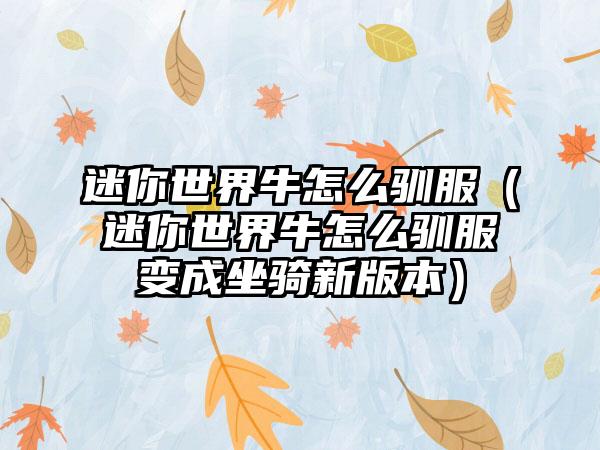 迷你世界牛怎么驯服（迷你世界牛怎么驯服变成坐骑新版本）