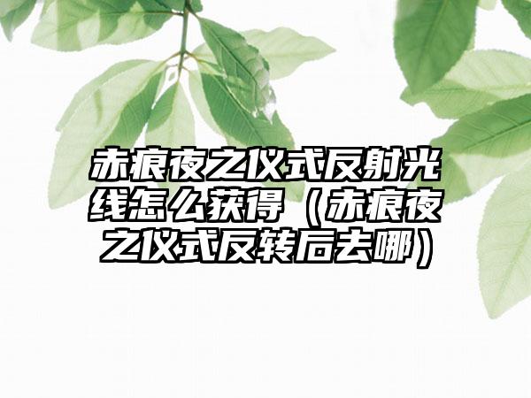 赤痕夜之仪式反射光线怎么获得（赤痕夜之仪式反转后去哪）