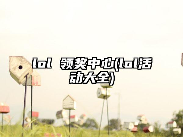 lol 领奖中心(lol活动大全)