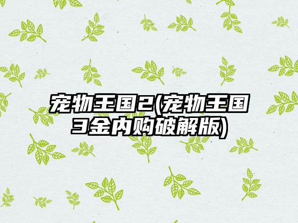 宠物王国2(宠物王国3金内购破解版)