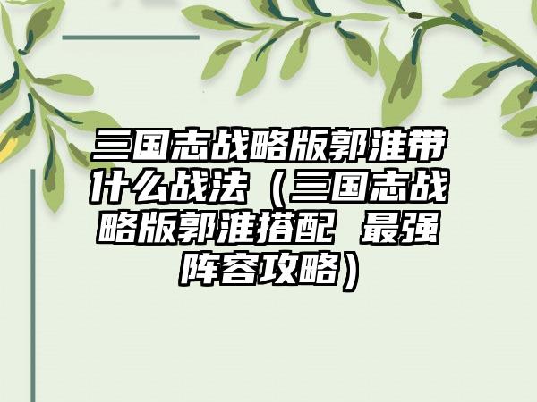 三国志战略版郭淮带什么战法（三国志战略版郭淮搭配 最强阵容攻略）