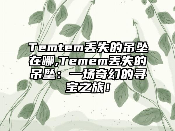 Temtem丢失的吊坠在哪,Temem丢失的吊坠：一场奇幻的寻宝之旅！