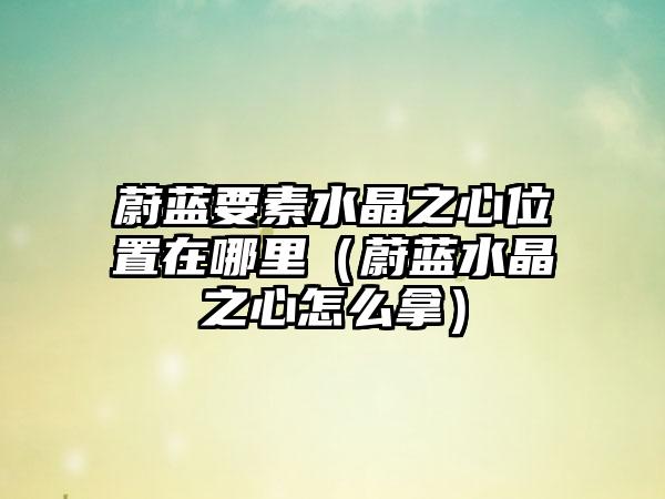 蔚蓝要素水晶之心位置在哪里（蔚蓝水晶之心怎么拿）