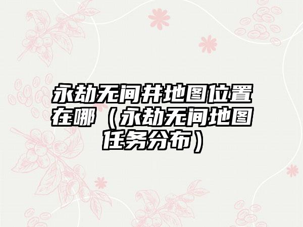 永劫无间井地图位置在哪（永劫无间地图任务分布）