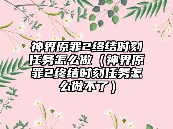神界原罪2终结时刻任务怎么做（神界原罪2终结时刻任务怎么做不了）