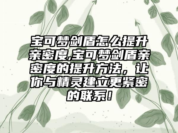 宝可梦剑盾怎么提升亲密度,宝可梦剑盾亲密度的提升方法，让你与精灵建立更紧密的联系！