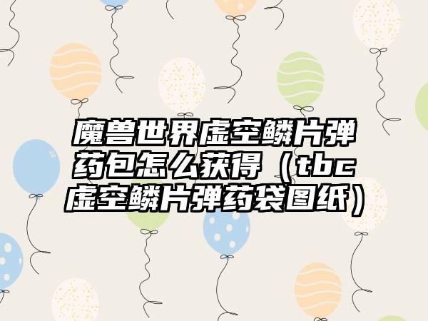 魔兽世界虚空鳞片弹药包怎么获得（tbc虚空鳞片弹药袋图纸）