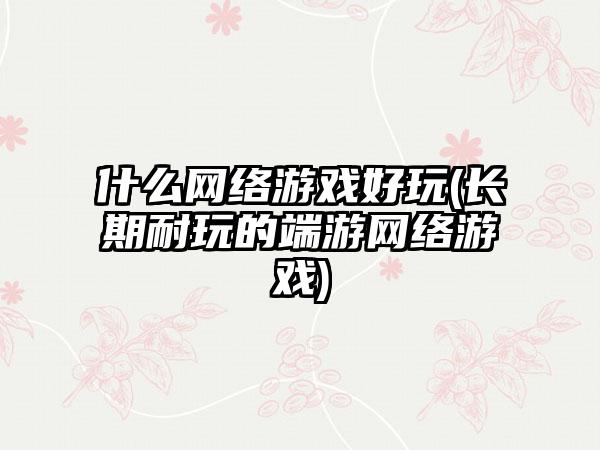 什么网络游戏好玩(长期耐玩的端游网络游戏)