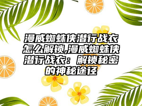 漫威蜘蛛侠潜行战衣怎么解锁,漫威蜘蛛侠潜行战衣：解锁秘密的神秘途径