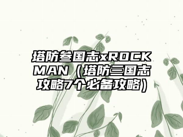 塔防叁国志xROCKMAN（塔防三国志攻略7个必备攻略）