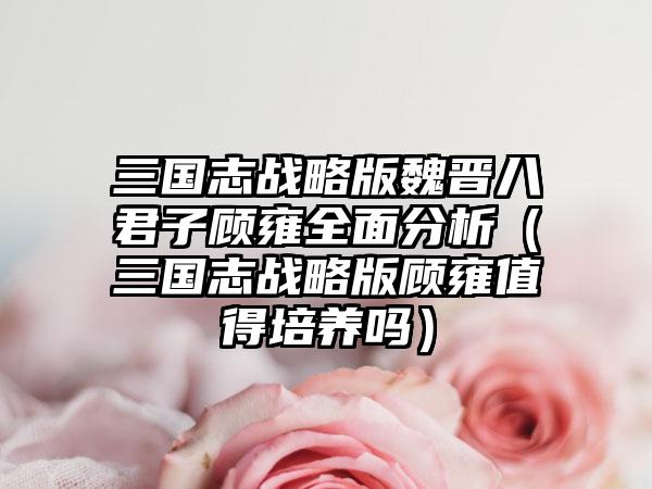 三国志战略版魏晋八君子顾雍全面分析（三国志战略版顾雍值得培养吗）