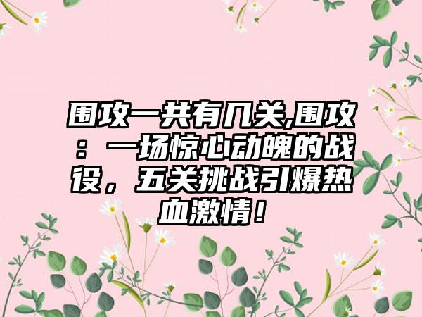 围攻一共有几关,围攻：一场惊心动魄的战役，五关挑战引爆热血激情！